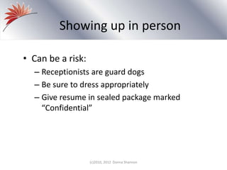 Showing up in person
• Can be a risk:
– Receptionists are guard dogs
– Be sure to dress appropriately
– Give resume in sealed package marked
“Confidential”
(c)2010, 2012 Donna Shannon
 