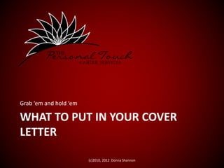WHAT TO PUT IN YOUR COVER
LETTER
Grab ‘em and hold ‘em
(c)2010, 2012 Donna Shannon
 