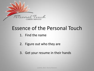 Essence of the Personal Touch
(c)2010, 2012 Donna Shannon
1. Find the name
2. Figure out who they are
3. Get your resume in their hands
 