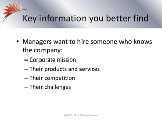 Key information you better find
• Managers want to hire someone who knows
the company:
– Corporate mission
– Their products and services
– Their competition
– Their challenges
(c)2010, 2012 Donna Shannon
 