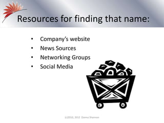 Resources for finding that name:
• Company’s website
• News Sources
• Networking Groups
• Social Media
(c)2010, 2012 Donna Shannon
 