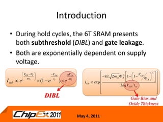 IntroductionDuring hold cycles, the 6T SRAM presents both subthreshold (DIBL) and gateleakage.Both are exponentially dependent on supply voltage.5DIBLGate Bias and Oxide Thickness