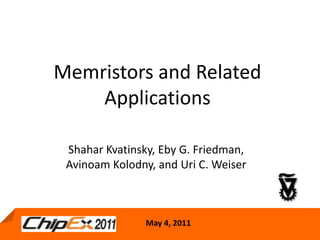 Memristors and Related Applications  ShaharKvatinsky, Eby G. Friedman, AvinoamKolodny, and Uri C. Weiser May 4, 2011 