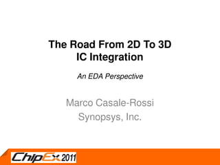 The Road From 2D To 3D
                       IC Integration
                       An EDA Perspective


                     Marco Casale-Rossi
                       Synopsys, Inc.


CONFIDENTIAL 1
© Synopsys 2011
 