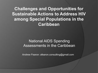 Challenges and Opportunities for
Sustainable Actions to Address HIV
 among Special Populations in the
            Caribbean


        National AIDS Spending
     Assessments in the Caribbean

    Andrew Fearon: afearon.consulting@gmail.com
 