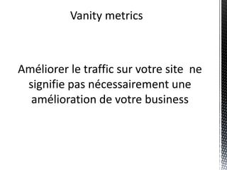 Vanity metrics



Améliorer le traffic sur votre site ne
 signifie pas nécessairement une
  amélioration de votre business
 