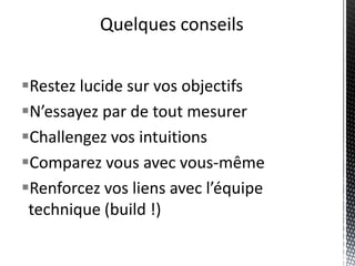 Quelques conseils


Restez lucide sur vos objectifs
N’essayez par de tout mesurer
Challengez vos intuitions
Comparez vous avec vous-même
Renforcez vos liens avec l’équipe
 technique (build !)
 