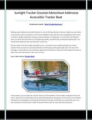 Sunlight Tracker Greatest Motorboat Addresses
Accessible-Tracker Boat
__________________________________________________________________________
By Satreun Lecock - http://trackerboat.net/
Getting vessel addresses by Sunshine System is one of all those decisions that you might know and make
it was just the right one particular. There exists healthful rivalry with this class utilizing businesses when
it comes to design and quality. However, past the shadow of a hesitation, it can be the most effective
items you do for the purchase of a very high-high quality, and effectively-produced boat deal with. Sun
Tracker boat addresses give you that, plus much more.
Do have a look at all the models accessible to you.. Just what are you seeking coming from a boat
protect? There are lots of crucial considerations when buying a fishing boat deal with. The aim of the
coverage is to provide the vessel safety up against the components, those that will problems the boat as
well as the continual surpass in the sun's sun rays.
Learn More About Tracker Boat
In this respect, you can take into account how any of the products on the market could give this for the
vessel. Take time to carefully take into account the alternatives you possess in front of you. Sun Monitor
does plenty of investigation in the design of their boat includes; nonetheless you need to do your very
own research to find out which model of deal with works best for your personal motorboat.
 