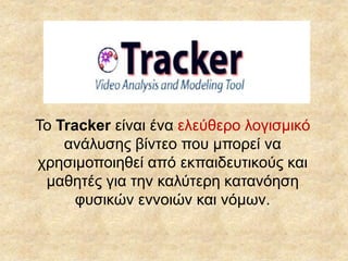 Το Tracker είναι ένα ελεύθερο λογισμικό
ανάλυσης βίντεο που μπορεί να
χρησιμοποιηθεί από εκπαιδευτικούς και
μαθητές για την καλύτερη κατανόηση
φυσικών εννοιών και νόμων.
 
