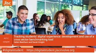 Tracking students’ digital experience: development and use of a
cross sector benchmarking tool
Helen Beetham and Sarah Knight
ALT-C
07/09/16
#digitalstudent https://digitalstudent.jiscinvolve.org
 