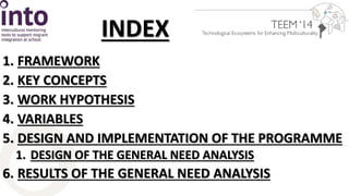 INDEX 
1. FRAMEWORK 
2. KEY CONCEPTS 
3. WORK HYPOTHESIS 
4. VARIABLES 
5. DESIGN AND IMPLEMENTATION OF THE PROGRAMME 
1. DESIGN OF THE GENERAL NEED ANALYSIS 
6. RESULTS OF THE GENERAL NEED ANALYSIS 
 