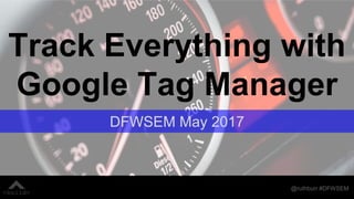 @ruthburr #DFWSEM
Track Everything with
Google Tag Manager
DFWSEM May 2017
 