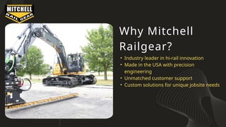 Why Mitchell
Railgear?
• Industry leader in hi-rail innovation
• Made in the USA with precision
engineering
• Unmatched customer support
• Custom solutions for unique jobsite needs
 