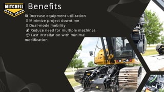 Benefits
️
🛠️Increase equipment utilization
🌐 Minimize project downtime
🚜 Dual-mode mobility
💰 Reduce need for multiple machines
📦 Fast installation with minimal
modification
 
