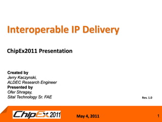 May 4, 2011 1May 4, 2011 1
Interoperable IP Delivery
ChipEx2011 Presentation
Rev. 1.0
Created by
Jerry Kaczynski,
ALDEC Research Engineer
Presented by
Ofer Shragay,
Sital Technology Sr. FAE
 