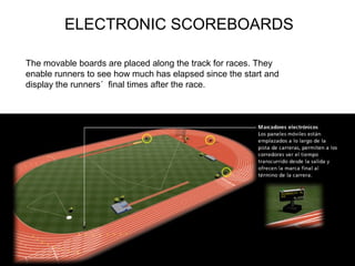 ELECTRONIC SCOREBOARDS
The movable boards are placed along the track for races. They
enable runners to see how much has elapsed since the start and
display the runners´ final times after the race.
 
