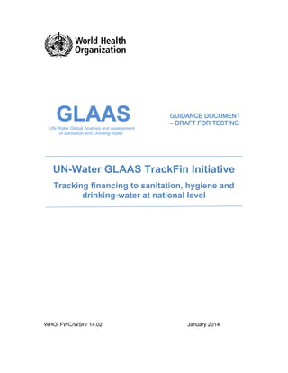 UN-Water Global Analysis and Assessment 
of Sanitation and Drinking-Water 
UN-Water GLAAS TrackFin Initiative 
Tracking financing to sanitation, hygiene and 
drinking-water at national level 
WHO/ FWC/WSH/ 14.02 January 2014 
 