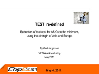 TEST re-defined
Reduction of test cost for ASICs to the minimum,
    using the strength of Asia and Europe


                By Gert Jørgensen
               VP Sales & Marketing
                    May 2011



                     May 4, 2011
 