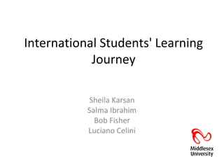 International Students' Learning
            Journey

           Sheila Karsan
           Salma Ibrahim
             Bob Fisher
           Luciano Celini
 