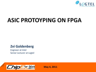 ASIC PROTOYPING ON FPGA Zvi Goldenberg  	 Engineer at Intel  Senior Lecturer at Logtel  May 4, 2011 