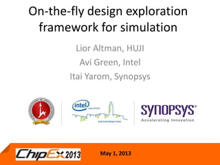 May 1, 2013
On-the-fly design exploration
framework for simulation
May 1, 2013
Lior Altman, HUJI
Avi Green, Intel
Itai Yarom, Synopsys
 