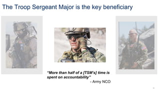 24
“More than half of a [TSM’s] time is
spent on accountability”
- Army NCO
The Troop Sergeant Major is the key beneficiary
 
