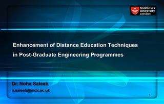Enhancement of Distance Education Techniques
in Post-Graduate Engineering Programmes
Dr. Noha Saleeb
n.saleeb@mdx.ac.uk
1
 