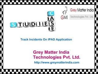 Grey Matter India
Technologies Pvt. Ltd.
http://www.greymatterindia.com
Track Incidents On IPAD Application
 