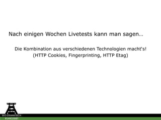 Nach einigen Wochen Livetests kann man sagen…
Die Kombination aus verschiedenen Technologien macht‘s!
(HTTP Cookies, Fingerprinting, HTTP Etag)
 