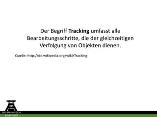 Der Begriff Tracking umfasst alle
Bearbeitungsschritte, die der gleichzeitigen
Verfolgung von Objekten dienen.
Quelle: http://de.wikipedia.org/wiki/Tracking
 