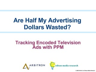 Tracking Encoded Television Ads with PPM Are Half My Advertising Dollars Wasted? 