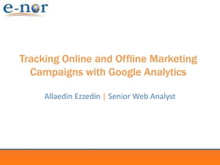 Tracking Online and Offline Marketing Campaigns with Google Analytics Allaedin Ezzedin |Senior Web Analyst 