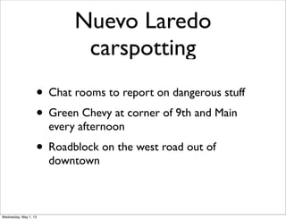 Nuevo Laredo
carspotting
• Chat rooms to report on dangerous stuff
• Green Chevy at corner of 9th and Main
every afternoon
• Roadblock on the west road out of
downtown
Wednesday, May 1, 13
 