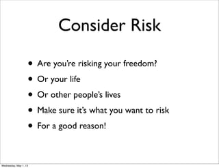 Consider Risk
• Are you’re risking your freedom?
• Or your life
• Or other people’s lives
• Make sure it’s what you want to risk
• For a good reason!
Wednesday, May 1, 13
 