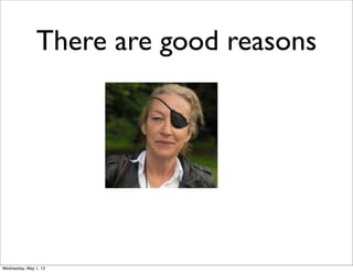 There are good reasons
Wednesday, May 1, 13
 