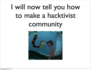 I will now tell you how
to make a hacktivist
community
Wednesday, May 1, 13
 