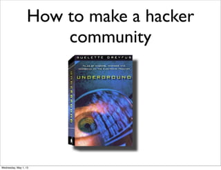 How to make a hacker
community
Wednesday, May 1, 13
 