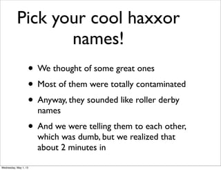 Pick your cool haxxor
names!
• We thought of some great ones
• Most of them were totally contaminated
• Anyway, they sounded like roller derby
names
• And we were telling them to each other,
which was dumb, but we realized that
about 2 minutes in
Wednesday, May 1, 13
 