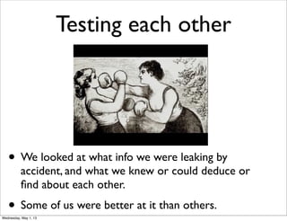 Testing each other
• We looked at what info we were leaking by
accident, and what we knew or could deduce or
ﬁnd about each other.
• Some of us were better at it than others.
Wednesday, May 1, 13
 