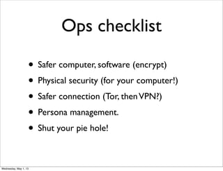Ops checklist
• Safer computer, software (encrypt)
• Physical security (for your computer!)
• Safer connection (Tor, thenVPN?)
• Persona management.
• Shut your pie hole!
Wednesday, May 1, 13
 