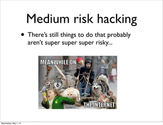 Medium risk hacking
• There’s still things to do that probably
aren’t super super super risky...
Wednesday, May 1, 13
 