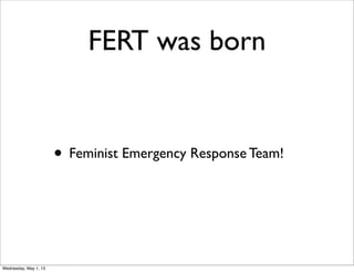 FERT was born
• Feminist Emergency Response Team!
Wednesday, May 1, 13
 