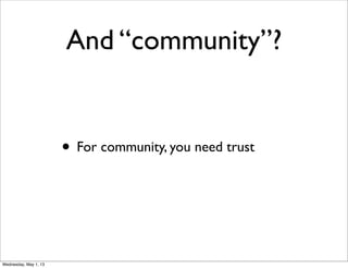 And “community”?
• For community, you need trust
Wednesday, May 1, 13
 