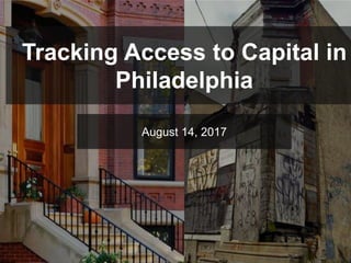 Tracking Access to Capital in
Philadelphia
August 14, 2017
 