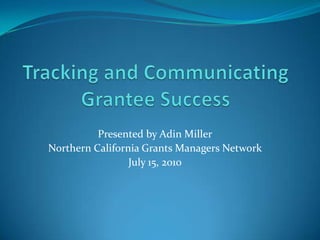Tracking and Communicating Grantee Success Presented by Adin Miller Northern California Grants Managers Network  July 15, 2010 