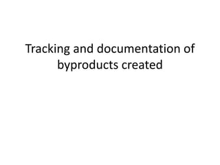 Tracking and documentation of
byproducts created
 