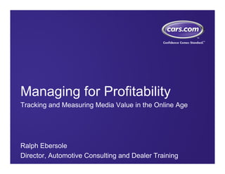 Managing for Profitability
Tracking and Measuring Media Value in the Online Age




Ralph Ebersole
Director, Automotive Consulting and Dealer Training
 