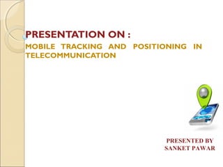 PRESENTATION ON :
MOBILE TRACKING AND POSITIONING IN
TELECOMMUNICATION
PRESENTED BY
SANKET PAWAR
 