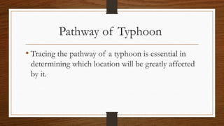 Pathway of Typhoon
• Tracing the pathway of a typhoon is essential in
determining which location will be greatly affected
by it.
 