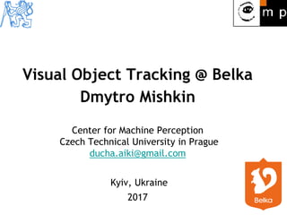 Visual Object Tracking @ Belka
Dmytro Mishkin
Center for Machine Perception
Czech Technical University in Prague
ducha.aiki@gmail.com
Kyiv, Ukraine
2017
 